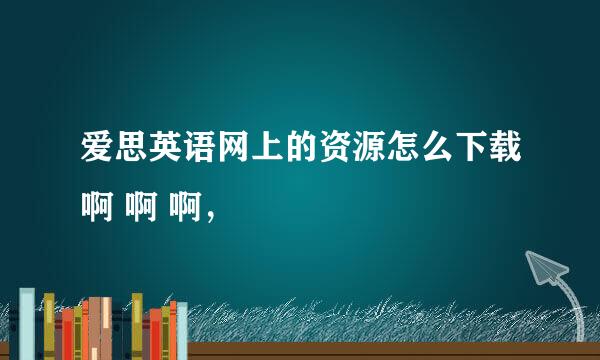 爱思英语网上的资源怎么下载啊 啊 啊，