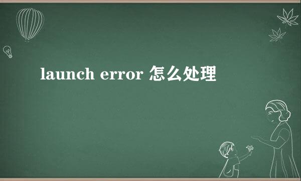 launch error 怎么处理