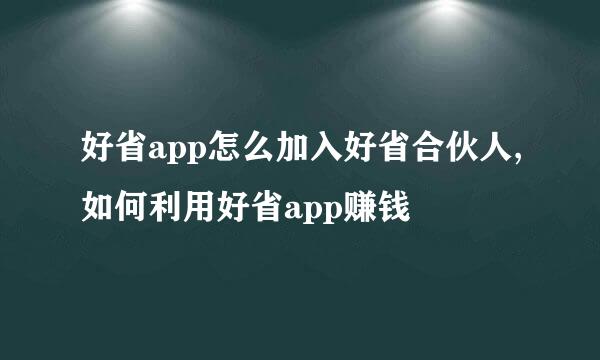 好省app怎么加入好省合伙人,如何利用好省app赚钱