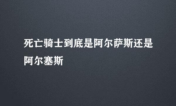 死亡骑士到底是阿尔萨斯还是阿尔塞斯