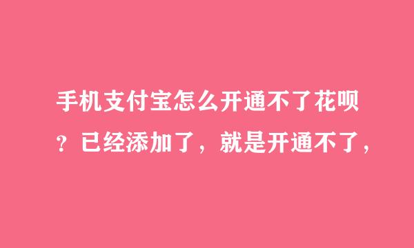 手机支付宝怎么开通不了花呗？已经添加了，就是开通不了，