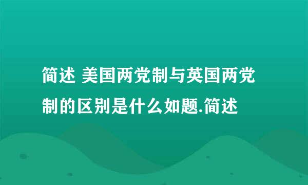 简述 美国两党制与英国两党制的区别是什么如题.简述