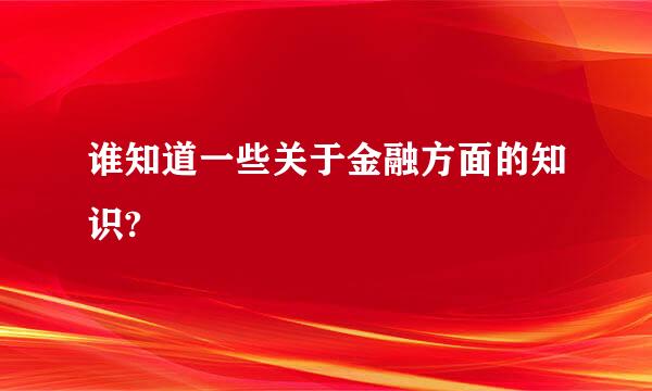 谁知道一些关于金融方面的知识?