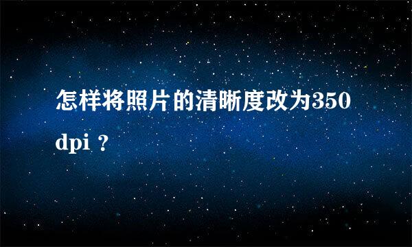 怎样将照片的清晰度改为350dpi ？