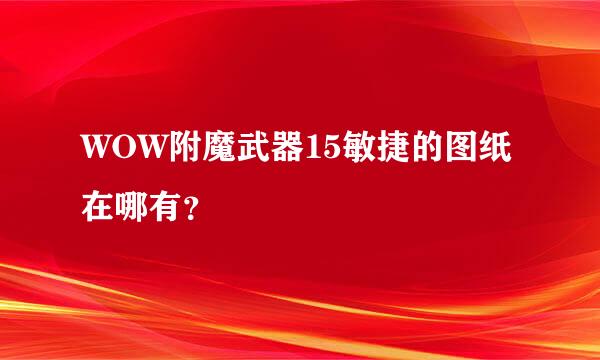 WOW附魔武器15敏捷的图纸在哪有？