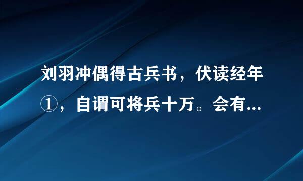 刘羽冲偶得古兵书，伏读经年①，自谓可将兵十万。会有土寇②，自练乡兵与之角③。全队溃覆，几为所擒。又