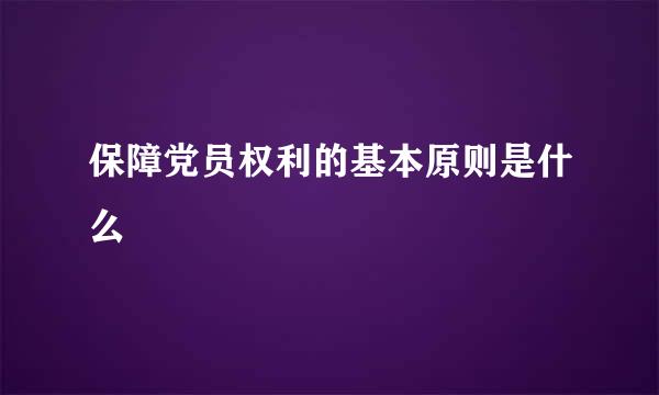 保障党员权利的基本原则是什么