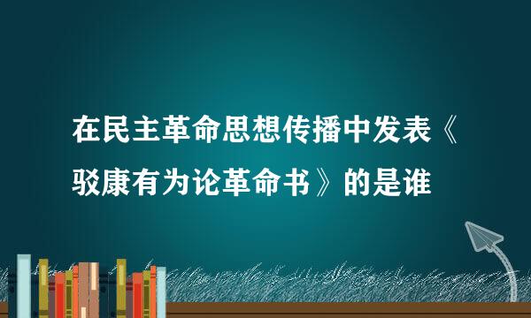 在民主革命思想传播中发表《驳康有为论革命书》的是谁