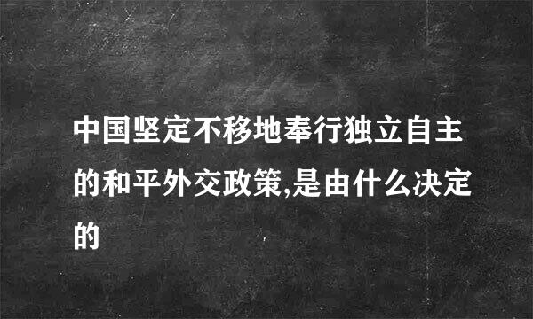 中国坚定不移地奉行独立自主的和平外交政策,是由什么决定的