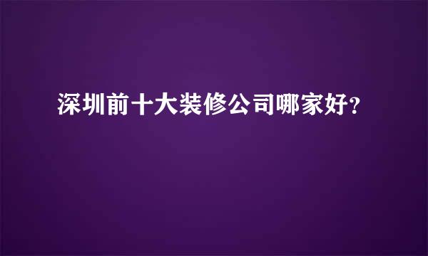 深圳前十大装修公司哪家好？