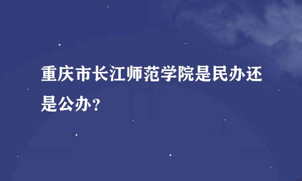 重庆市长江师范学院是民办还是公办？