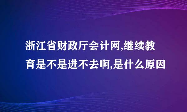 浙江省财政厅会计网,继续教育是不是进不去啊,是什么原因