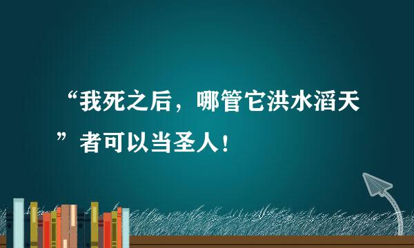 “我死之后，哪管它洪水滔天”者可以当圣人！