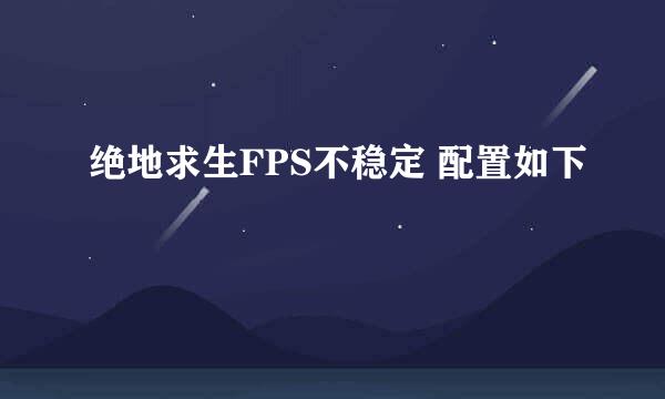 绝地求生FPS不稳定 配置如下