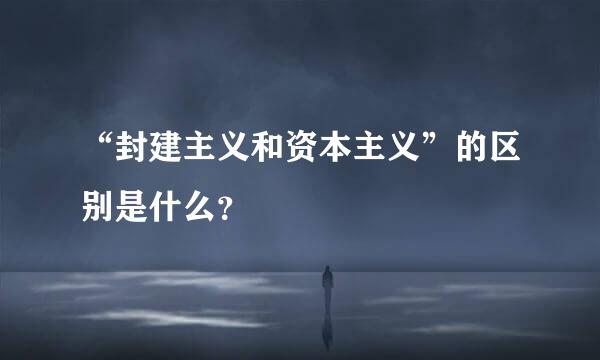 “封建主义和资本主义”的区别是什么？