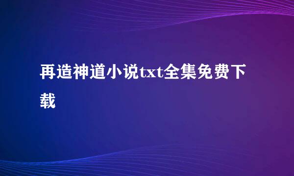 再造神道小说txt全集免费下载