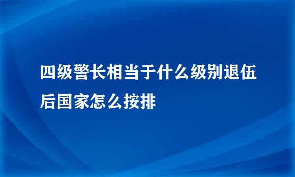 四级警长相当于什么级别退伍后国家怎么按排