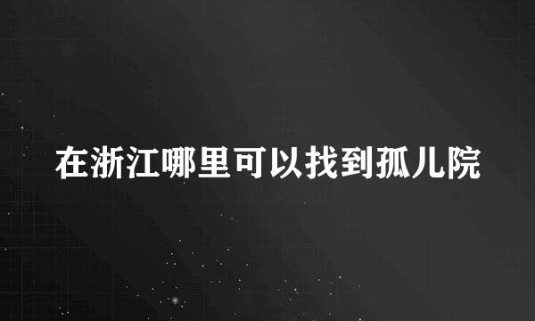 在浙江哪里可以找到孤儿院