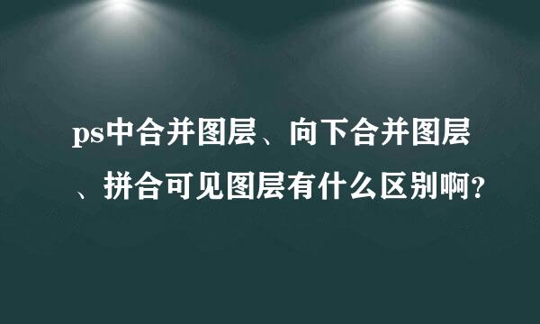 ps中合并图层、向下合并图层、拼合可见图层有什么区别啊？