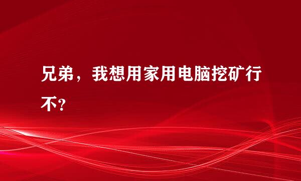 兄弟，我想用家用电脑挖矿行不？