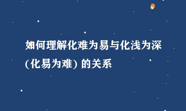 如何理解化难为易与化浅为深(化易为难) 的关系