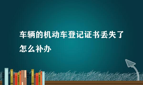 车辆的机动车登记证书丢失了怎么补办