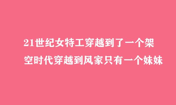 21世纪女特工穿越到了一个架空时代穿越到风家只有一个妹妹