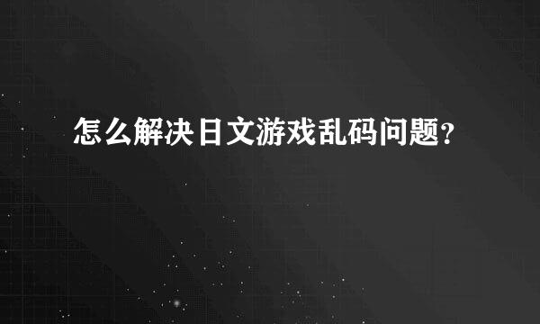 怎么解决日文游戏乱码问题？