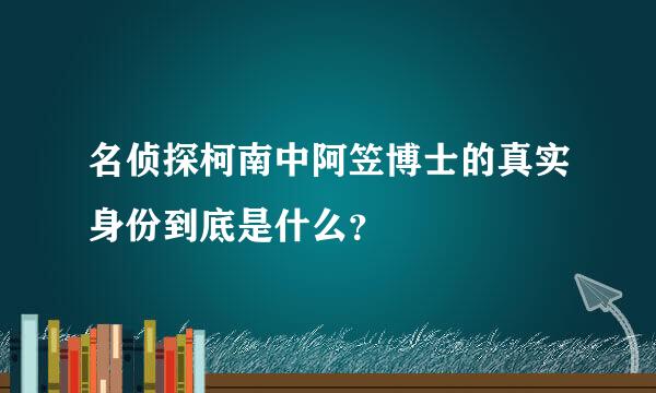 名侦探柯南中阿笠博士的真实身份到底是什么？