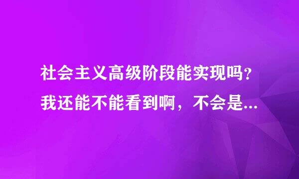 社会主义高级阶段能实现吗？我还能不能看到啊，不会是中国政治书都是蒙人的吧