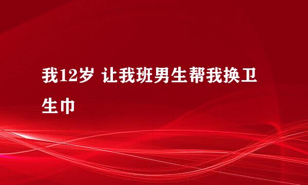 我12岁 让我班男生帮我换卫生巾