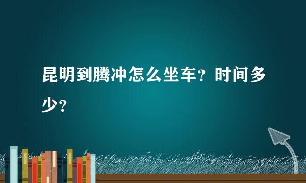 昆明到腾冲怎么坐车？时间多少？