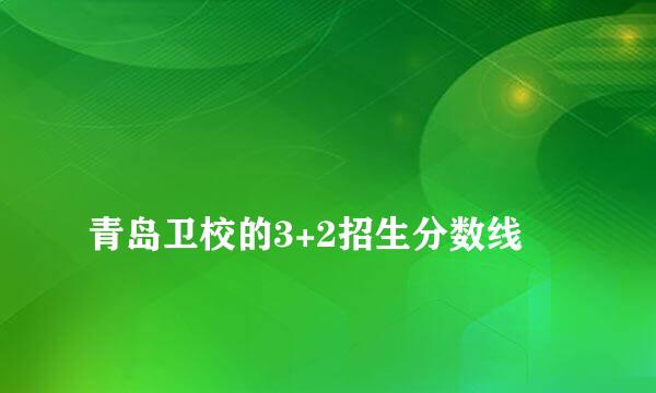 
青岛卫校的3+2招生分数线
