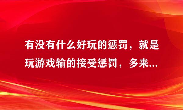 有没有什么好玩的惩罚，就是玩游戏输的接受惩罚，多来些花样，百度上的就不用在这说了