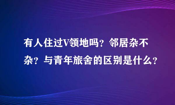 有人住过V领地吗？邻居杂不杂？与青年旅舍的区别是什么？