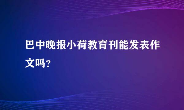 巴中晚报小荷教育刊能发表作文吗？