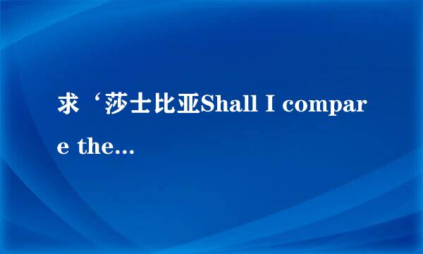 求‘莎士比亚Shall I compare thee to a summer’s day? 能不能让我来把你比作夏日’原文及译文。