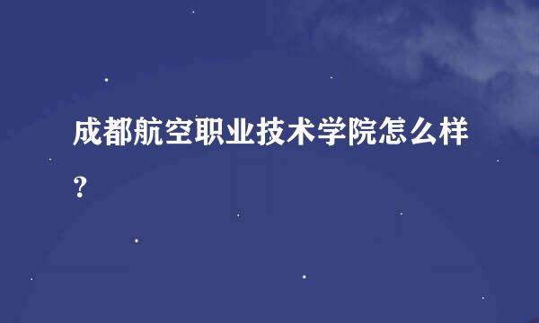 成都航空职业技术学院怎么样？