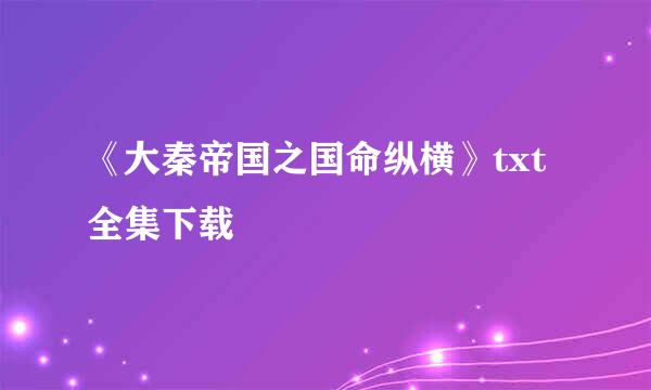 《大秦帝国之国命纵横》txt全集下载