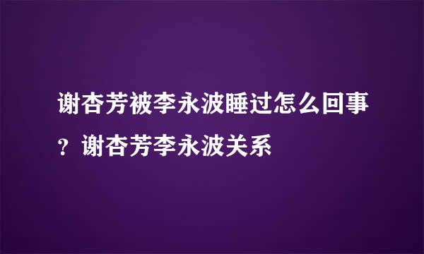 谢杏芳被李永波睡过怎么回事？谢杏芳李永波关系