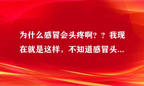 为什么感冒会头疼啊？？我现在就是这样，不知道感冒头疼有些什么治疗方法呢？？