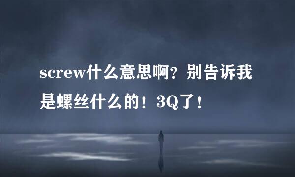 screw什么意思啊？别告诉我是螺丝什么的！3Q了！