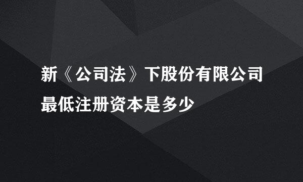 新《公司法》下股份有限公司最低注册资本是多少