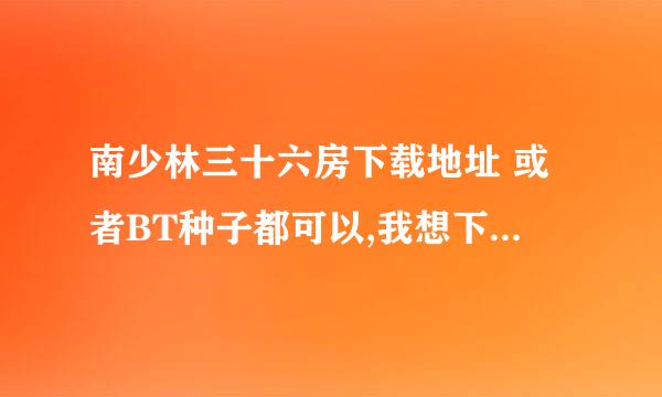 南少林三十六房下载地址 或者BT种子都可以,我想下到电脑上来看得安心,因为在网上看会受到网速的限制