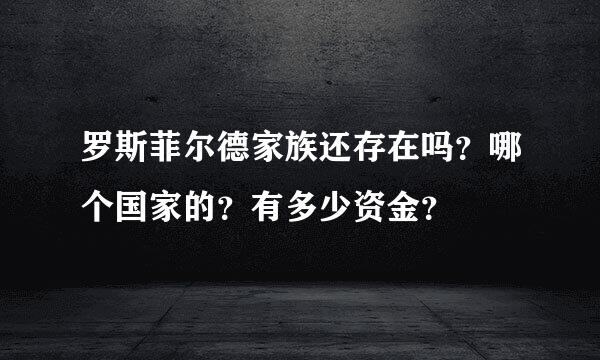 罗斯菲尔德家族还存在吗？哪个国家的？有多少资金？