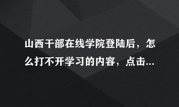 山西干部在线学院登陆后，怎么打不开学习的内容，点击没有任何反应。可是单位有电脑可以打开。