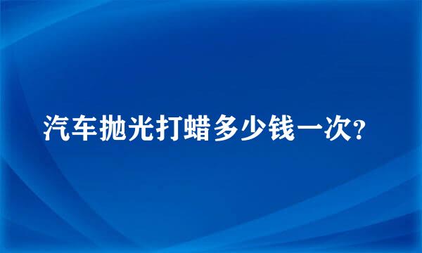 汽车抛光打蜡多少钱一次？