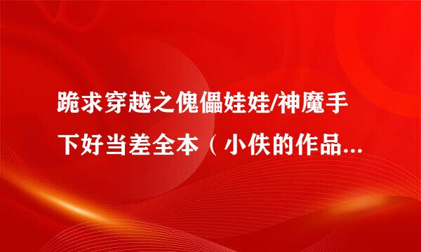 跪求穿越之傀儡娃娃/神魔手下好当差全本（小佚的作品），万分感谢！