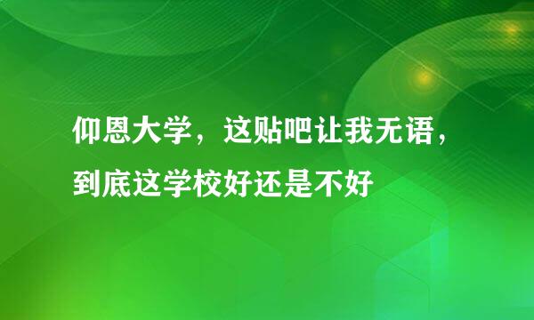 仰恩大学，这贴吧让我无语，到底这学校好还是不好