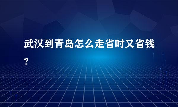 武汉到青岛怎么走省时又省钱?